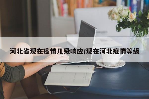 河北省现在疫情几级响应/现在河北疫情等级