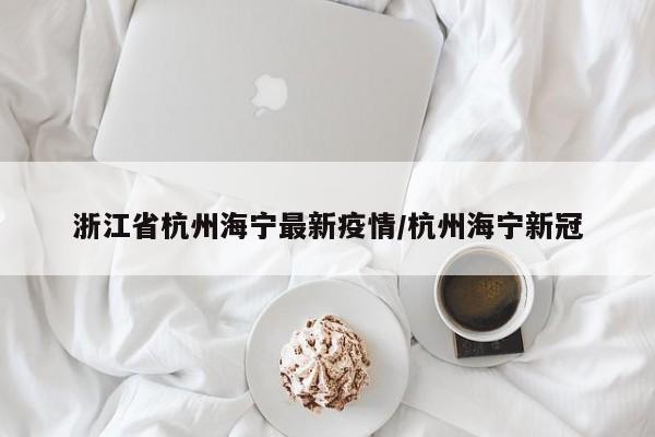 浙江省杭州海宁最新疫情/杭州海宁新冠