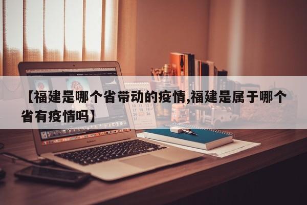 【福建是哪个省带动的疫情,福建是属于哪个省有疫情吗】
