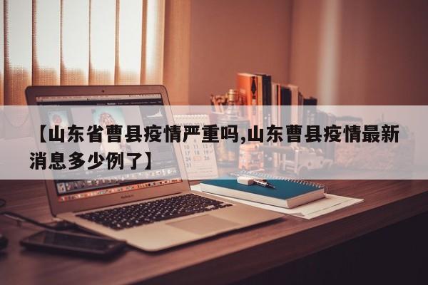 【山东省曹县疫情严重吗,山东曹县疫情最新消息多少例了】