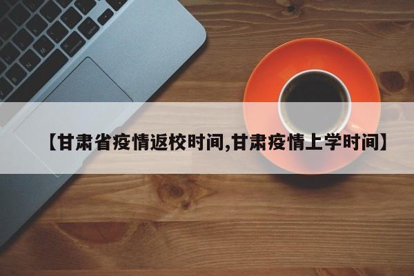 【甘肃省疫情返校时间,甘肃疫情上学时间】