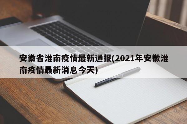 安徽省淮南疫情最新通报(2021年安徽淮南疫情最新消息今天)