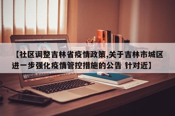 【社区调整吉林省疫情政策,关于吉林市城区进一步强化疫情管控措施的公告 针对近】