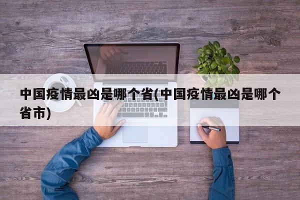 中国疫情最凶是哪个省(中国疫情最凶是哪个省市)