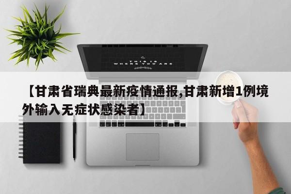 【甘肃省瑞典最新疫情通报,甘肃新增1例境外输入无症状感染者】