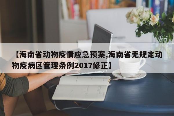 【海南省动物疫情应急预案,海南省无规定动物疫病区管理条例2017修正】