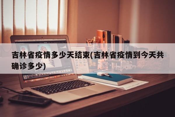 吉林省疫情多少天结束(吉林省疫情到今天共确诊多少)