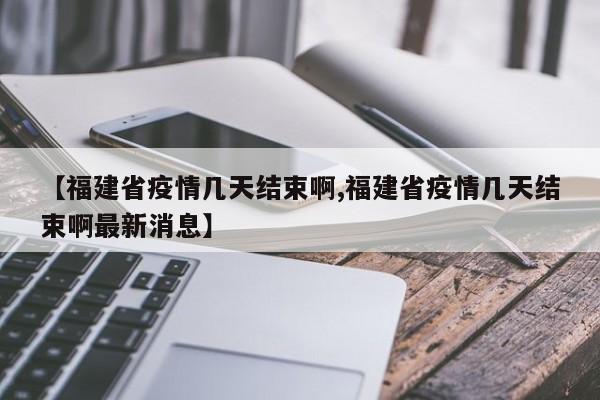 【福建省疫情几天结束啊,福建省疫情几天结束啊最新消息】