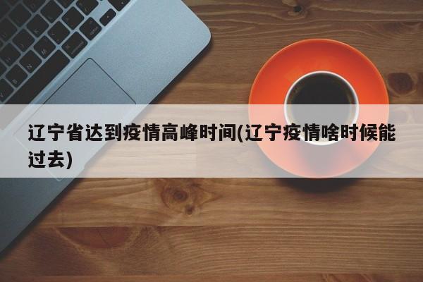 辽宁省达到疫情高峰时间(辽宁疫情啥时候能过去)