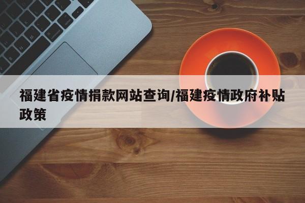 福建省疫情捐款网站查询/福建疫情政府补贴政策