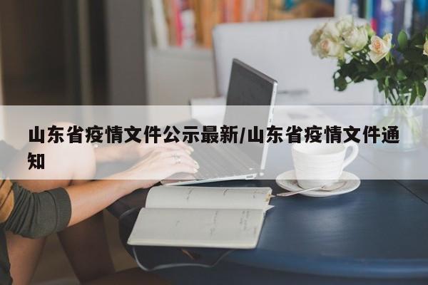 山东省疫情文件公示最新/山东省疫情文件通知