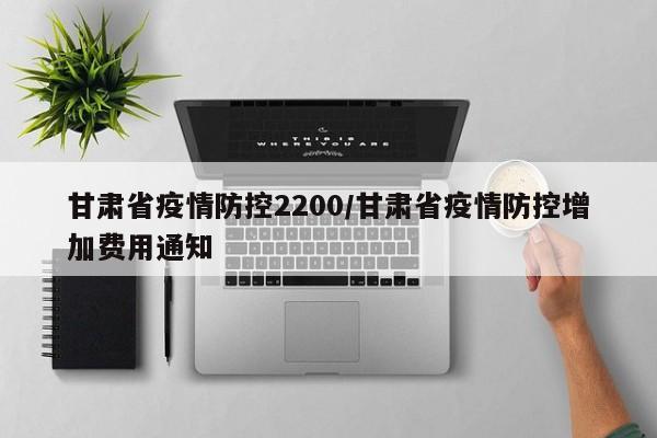 甘肃省疫情防控2200/甘肃省疫情防控增加费用通知