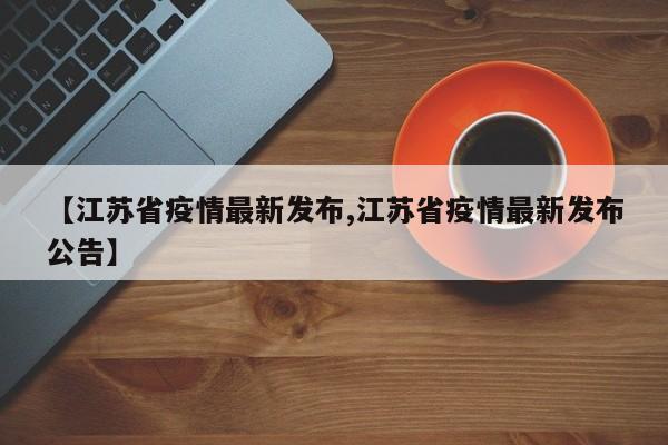 【江苏省疫情最新发布,江苏省疫情最新发布公告】