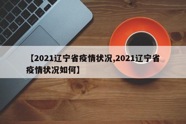 【2021辽宁省疫情状况,2021辽宁省疫情状况如何】