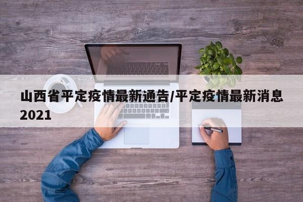 山西省平定疫情最新通告/平定疫情最新消息2021