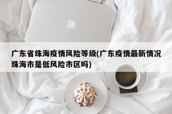 广东省珠海疫情风险等级(广东疫情最新情况珠海市是低风险市区吗)