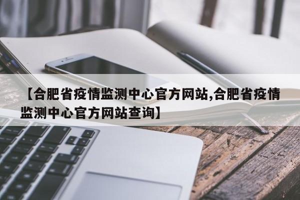 【合肥省疫情监测中心官方网站,合肥省疫情监测中心官方网站查询】