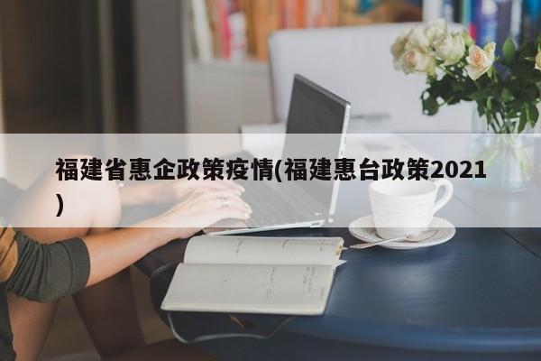 福建省惠企政策疫情(福建惠台政策2021)