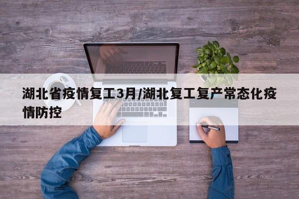 湖北省疫情复工3月/湖北复工复产常态化疫情防控