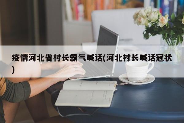 疫情河北省村长霸气喊话(河北村长喊话冠状)