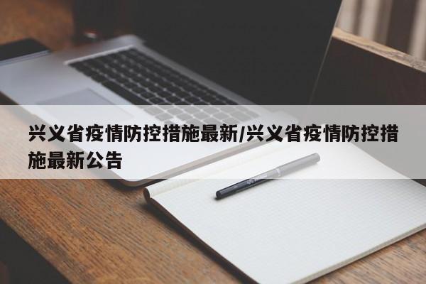 兴义省疫情防控措施最新/兴义省疫情防控措施最新公告