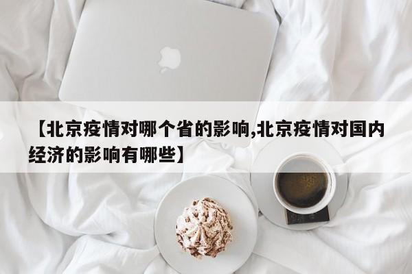 【北京疫情对哪个省的影响,北京疫情对国内经济的影响有哪些】