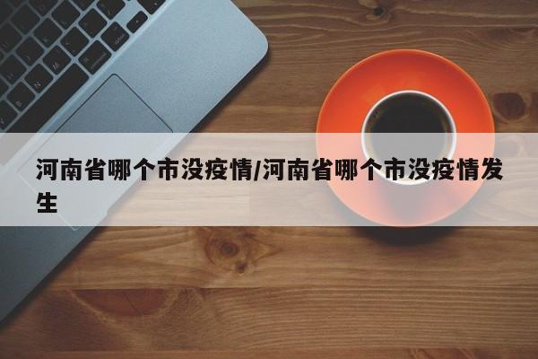 河南省哪个市没疫情/河南省哪个市没疫情发生