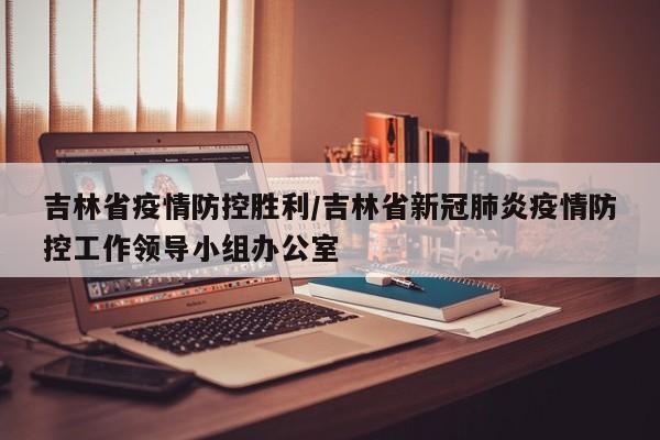 吉林省疫情防控胜利/吉林省新冠肺炎疫情防控工作领导小组办公室