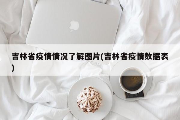 吉林省疫情情况了解图片(吉林省疫情数据表)