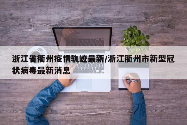 浙江省衢州疫情轨迹最新/浙江衢州市新型冠状病毒最新消息