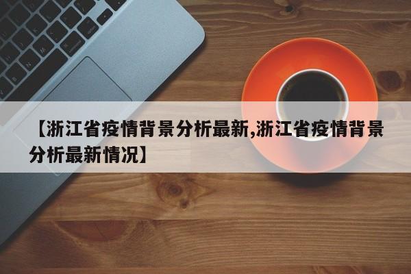 【浙江省疫情背景分析最新,浙江省疫情背景分析最新情况】