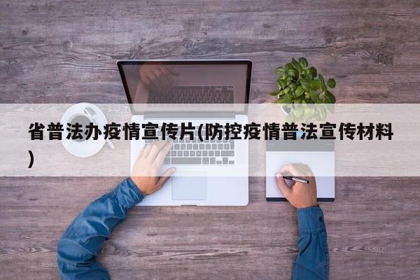 省普法办疫情宣传片(防控疫情普法宣传材料)