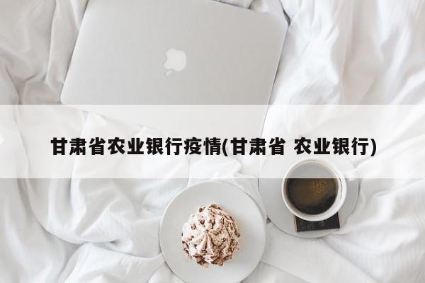 甘肃省农业银行疫情(甘肃省 农业银行)