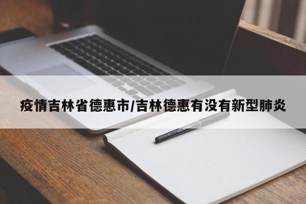 疫情吉林省德惠市/吉林德惠有没有新型肺炎