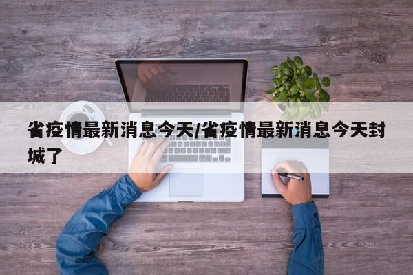 省疫情最新消息今天/省疫情最新消息今天封城了