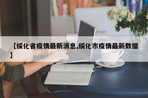 【绥化省疫情最新消息,绥化市疫情最新数据】