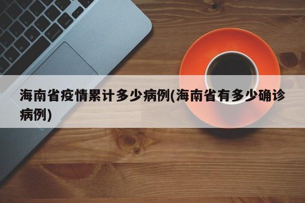 海南省疫情累计多少病例(海南省有多少确诊病例)