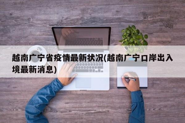 越南广宁省疫情最新状况(越南广宁口岸出入境最新消息)