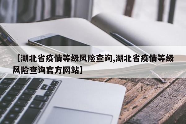 【湖北省疫情等级风险查询,湖北省疫情等级风险查询官方网站】
