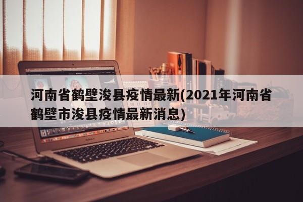 河南省鹤壁浚县疫情最新(2021年河南省鹤壁市浚县疫情最新消息)