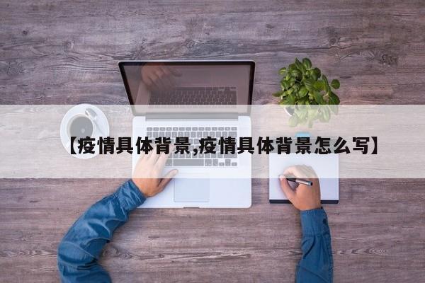 【疫情具体背景,疫情具体背景怎么写】