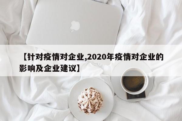【针对疫情对企业,2020年疫情对企业的影响及企业建议】