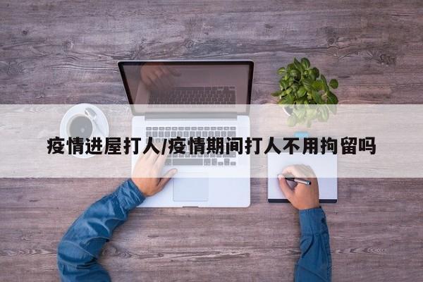 疫情进屋打人/疫情期间打人不用拘留吗