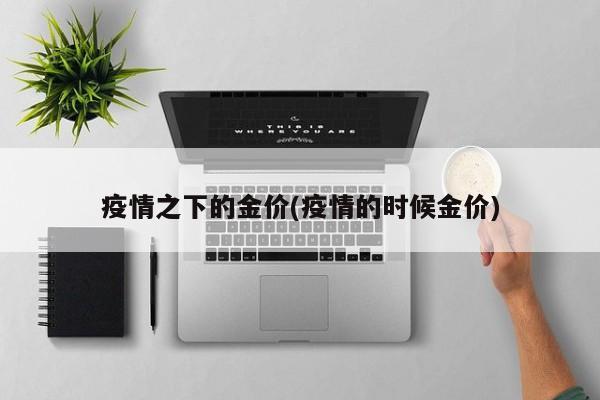 疫情之下的金价(疫情的时候金价)