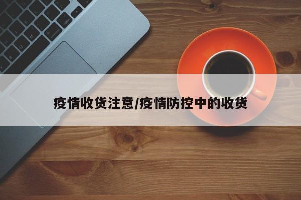 疫情收货注意/疫情防控中的收货