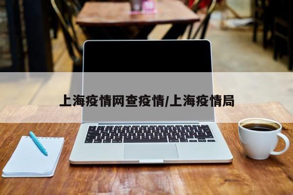 上海疫情网查疫情/上海疫情局