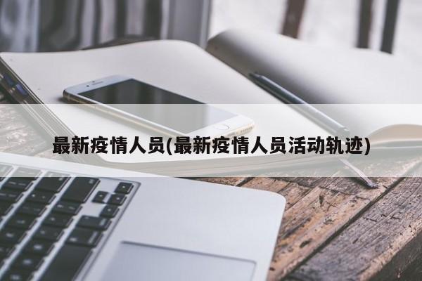 最新疫情人员(最新疫情人员活动轨迹)