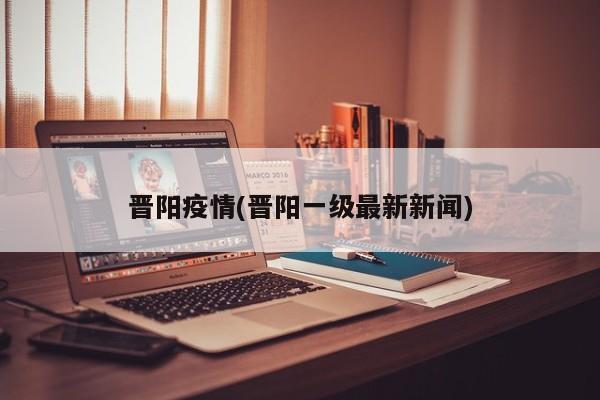 晋阳疫情(晋阳一级最新新闻)