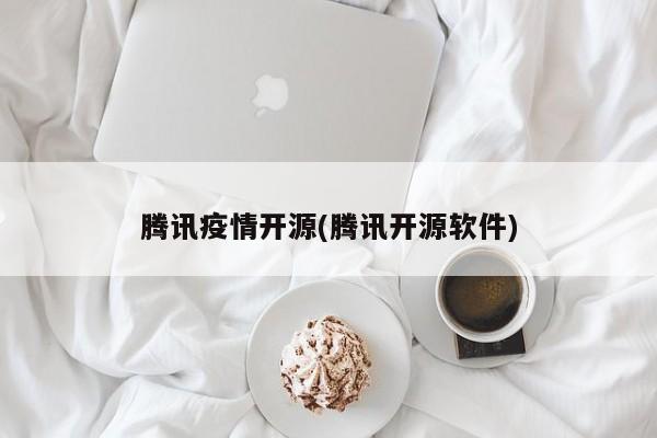 腾讯疫情开源(腾讯开源软件)