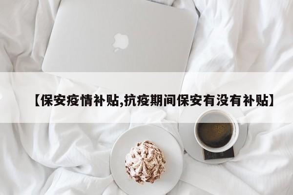 【保安疫情补贴,抗疫期间保安有没有补贴】